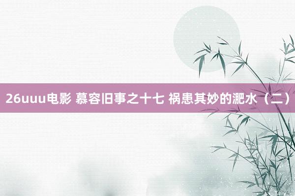 26uuu电影 慕容旧事之十七 祸患其妙的淝水（二）