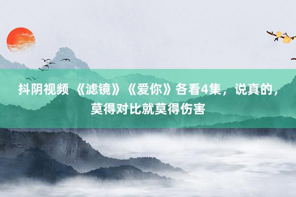 抖阴视频 《滤镜》《爱你》各看4集，说真的，莫得对比就莫得伤害