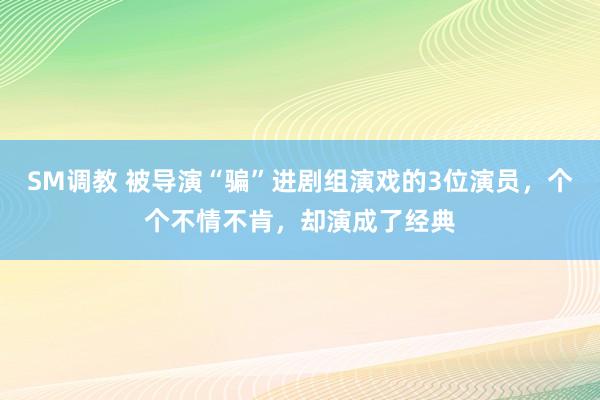 SM调教 被导演“骗”进剧组演戏的3位演员，个个不情不肯，却演成了经典
