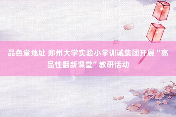 品色堂地址 郑州大学实验小学训诫集团开展“高品性翻新课堂”教研活动