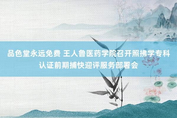 品色堂永远免费 王人鲁医药学院召开照拂学专科认证前期捕快迎评服务部署会