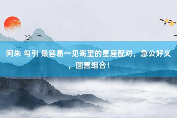 阿朱 勾引 最容易一见寄望的星座配对，急公好义，圆善组合！