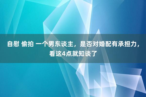 自慰 偷拍 一个男东谈主，是否对婚配有承担力，看这4点就知谈了