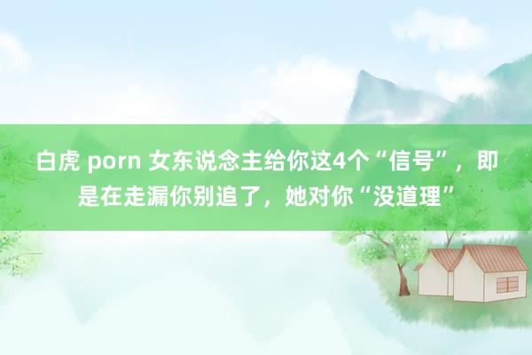白虎 porn 女东说念主给你这4个“信号”，即是在走漏你别追了，她对你“没道理”
