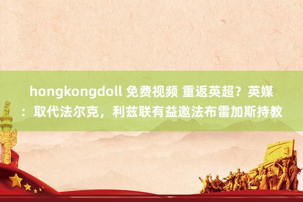 hongkongdoll 免费视频 重返英超？英媒：取代法尔克，利兹联有益邀法布雷加斯持教