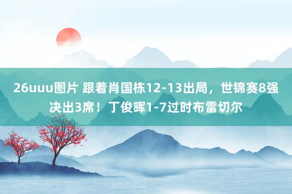 26uuu图片 跟着肖国栋12-13出局，世锦赛8强决出3席！丁俊晖1-7过时布雷切尔