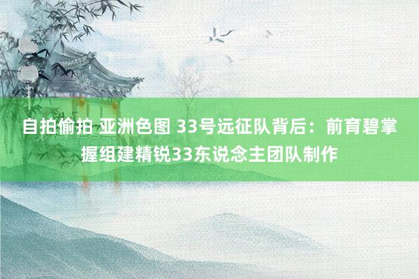 自拍偷拍 亚洲色图 33号远征队背后：前育碧掌握组建精锐33东说念主团队制作