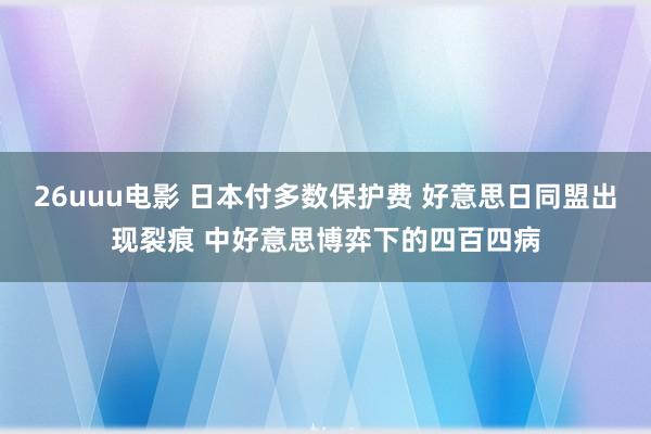 26uuu电影 日本付多数保护费 好意思日同盟出现裂痕 中好意思博弈下的四百四病