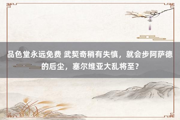 品色堂永远免费 武契奇稍有失慎，就会步阿萨德的后尘，塞尔维亚大乱将至？