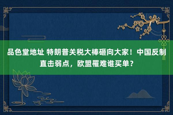 品色堂地址 特朗普关税大棒砸向大家！中国反制直击弱点，欧盟罹难谁买单？