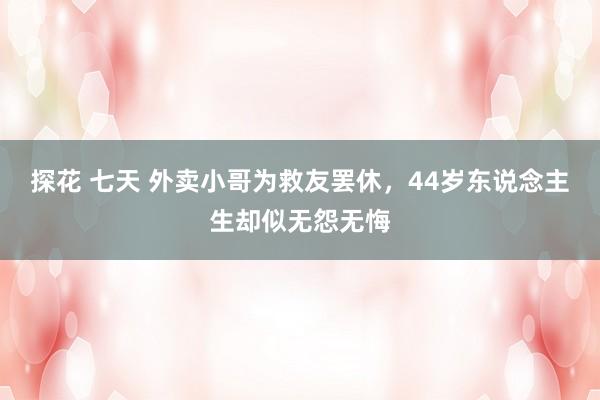 探花 七天 外卖小哥为救友罢休，44岁东说念主生却似无怨无悔
