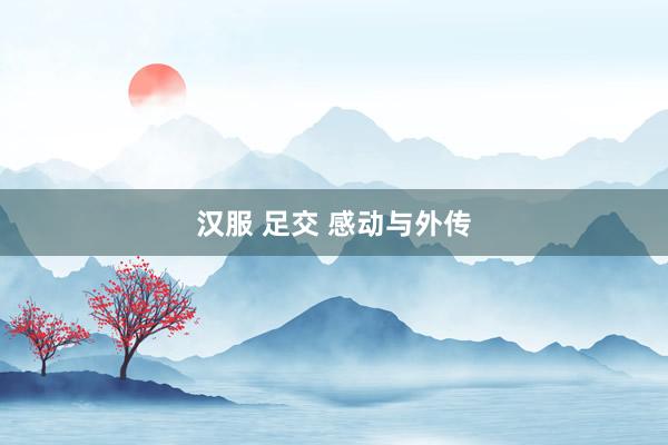 汉服 足交 感动与外传