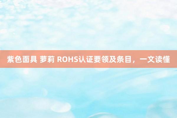 紫色面具 萝莉 ROHS认证要领及条目，一文读懂