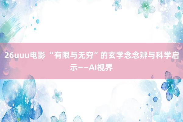 26uuu电影 “有限与无穷”的玄学念念辨与科学启示——AI视界