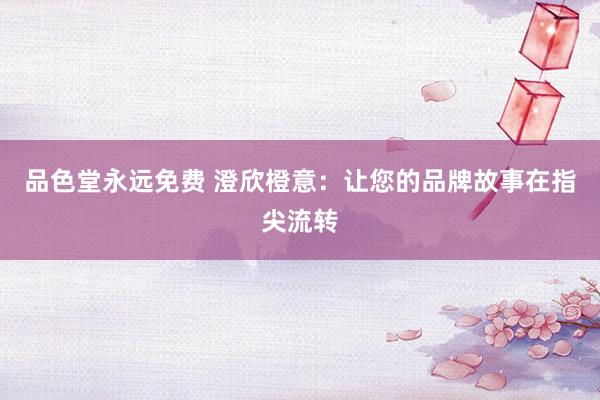 品色堂永远免费 澄欣橙意：让您的品牌故事在指尖流转