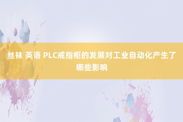 丝袜 英语 PLC戒指柜的发展对工业自动化产生了哪些影响