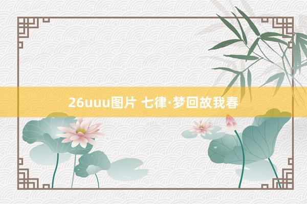 26uuu图片 七律·梦回故我春