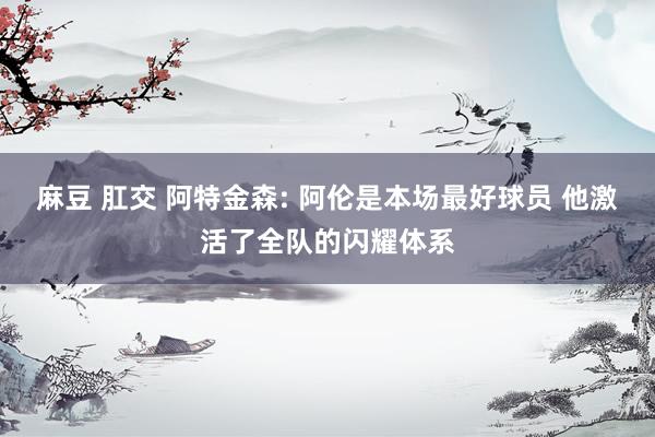 麻豆 肛交 阿特金森: 阿伦是本场最好球员 他激活了全队的闪耀体系