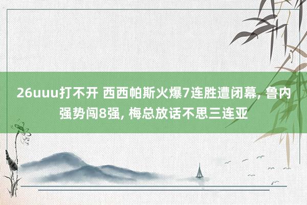 26uuu打不开 西西帕斯火爆7连胜遭闭幕， 鲁内强势闯8强， 梅总放话不思三连亚
