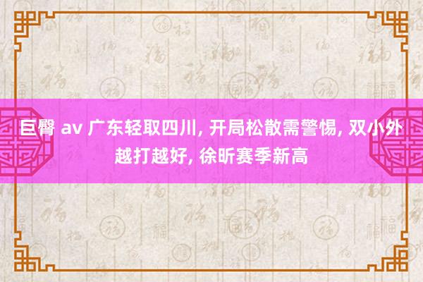 巨臀 av 广东轻取四川， 开局松散需警惕， 双小外越打越好， 徐昕赛季新高