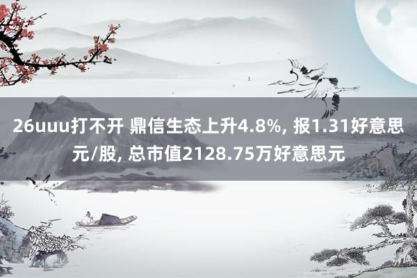 26uuu打不开 鼎信生态上升4.8%， 报1.31好意思元/股， 总市值2128.75万好意思元
