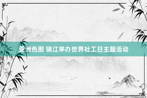 亚洲色图 镇江举办世界社工日主题活动