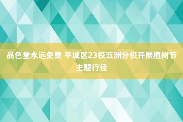 品色堂永远免费 平城区23校五洲分校开展植树节主题行径