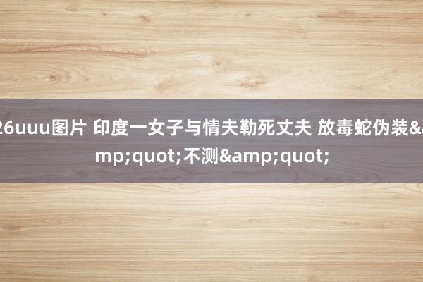 26uuu图片 印度一女子与情夫勒死丈夫 放毒蛇伪装&quot;不测&quot;