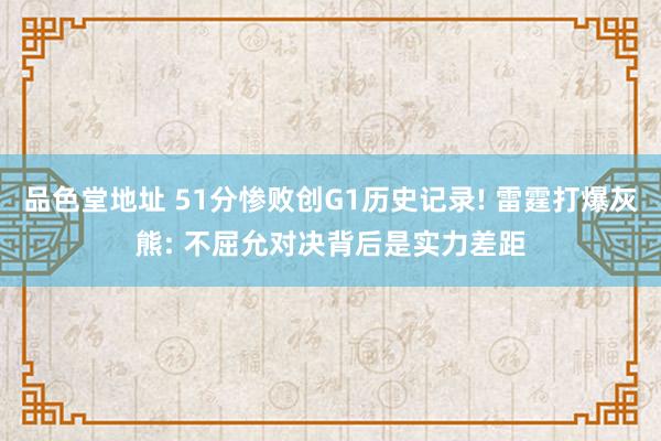 品色堂地址 51分惨败创G1历史记录! 雷霆打爆灰熊: 不屈允对决背后是实力差距