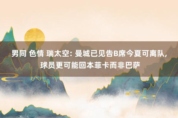 男同 色情 瑞太空: 曼城已见告B席今夏可离队， 球员更可能回本菲卡而非巴萨
