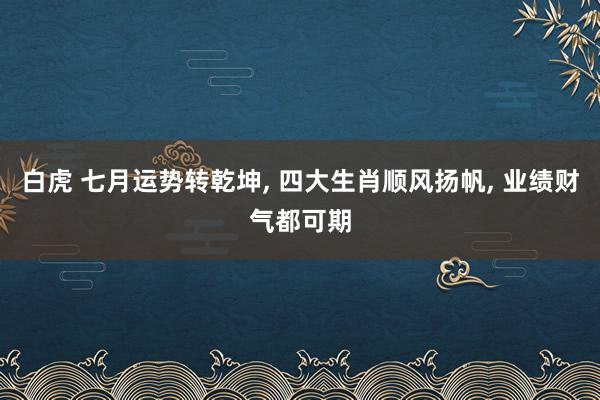 白虎 七月运势转乾坤， 四大生肖顺风扬帆， 业绩财气都可期