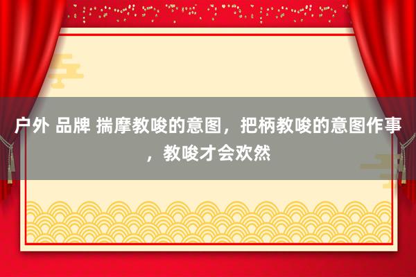 户外 品牌 揣摩教唆的意图，把柄教唆的意图作事，教唆才会欢然