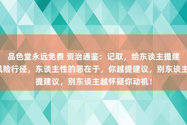 品色堂永远免费 资治通鉴：记取，给东谈主提建议，是一种高风险行径，东谈主性的恶在于，你越提建议，别东谈主越怀疑你动机！