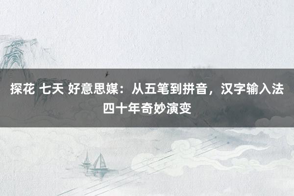 探花 七天 好意思媒：从五笔到拼音，汉字输入法四十年奇妙演变