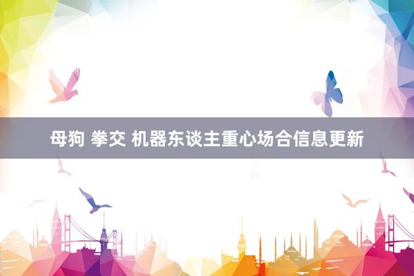 母狗 拳交 机器东谈主重心场合信息更新