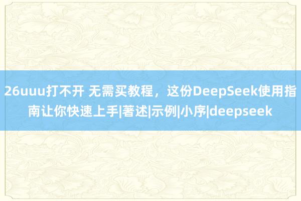 26uuu打不开 无需买教程，这份DeepSeek使用指南让你快速上手|著述|示例|小序|deepseek