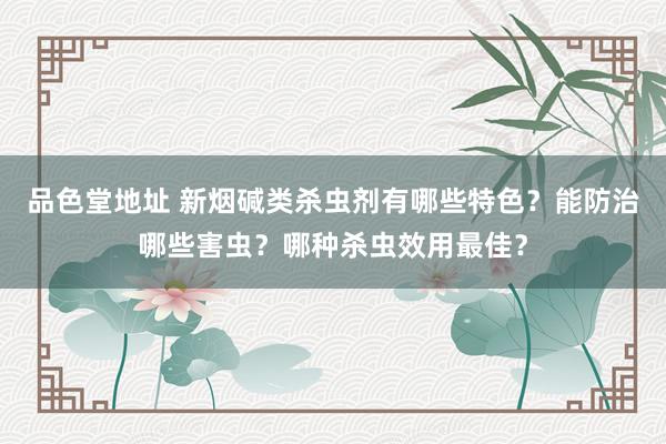 品色堂地址 新烟碱类杀虫剂有哪些特色？能防治哪些害虫？哪种杀虫效用最佳？