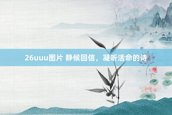 26uuu图片 静候回信，凝听活命的诗