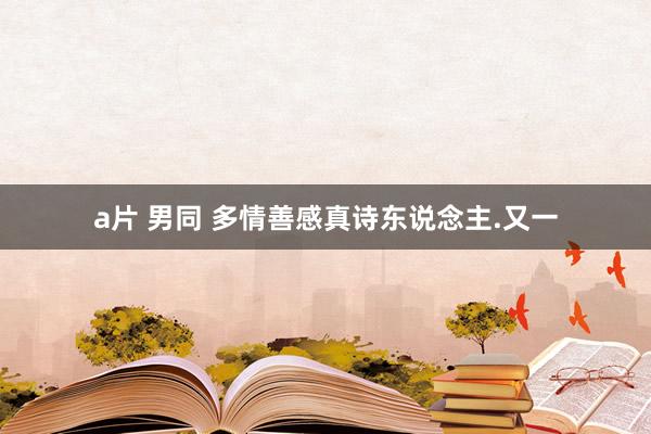 a片 男同 多情善感真诗东说念主.又一