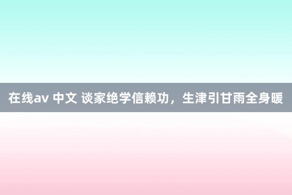 在线av 中文 谈家绝学信赖功，生津引甘雨全身暖