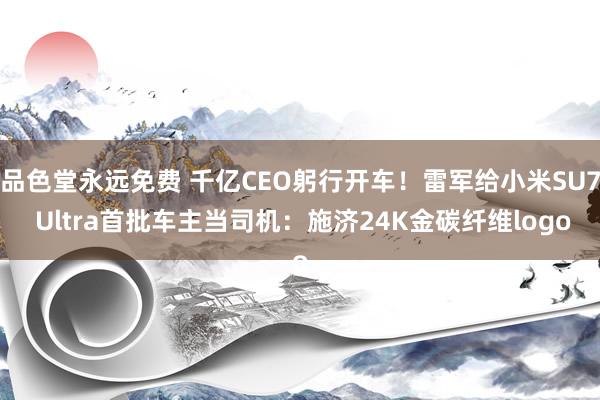 品色堂永远免费 千亿CEO躬行开车！雷军给小米SU7 Ultra首批车主当司机：施济24K金碳纤维logo